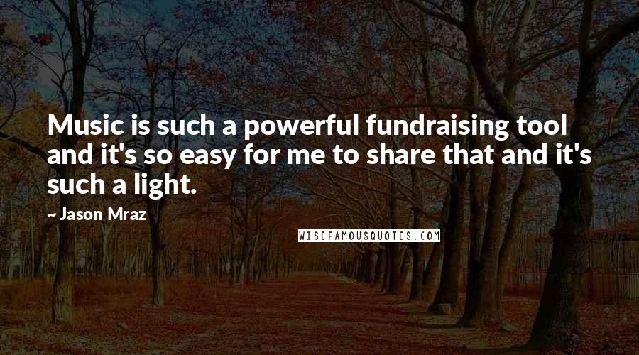 Jason Mraz Quotes: Music is such a powerful fundraising tool and it's so easy for me to share that and it's such a light.