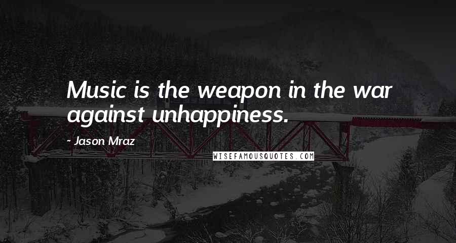 Jason Mraz Quotes: Music is the weapon in the war against unhappiness.
