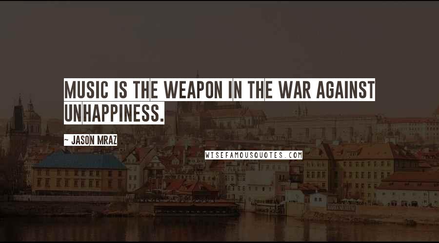 Jason Mraz Quotes: Music is the weapon in the war against unhappiness.
