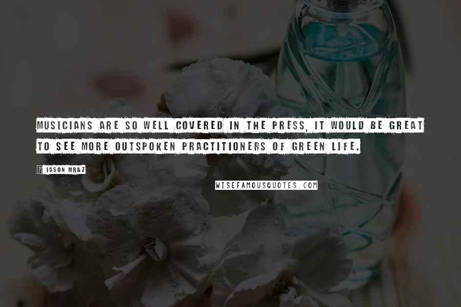 Jason Mraz Quotes: Musicians are so well covered in the press, it would be great to see more outspoken practitioners of green life.