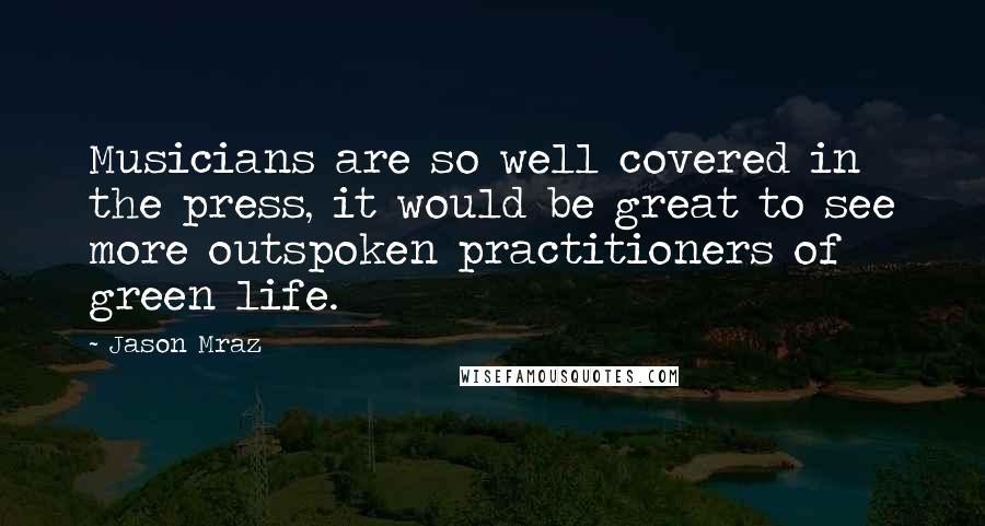 Jason Mraz Quotes: Musicians are so well covered in the press, it would be great to see more outspoken practitioners of green life.