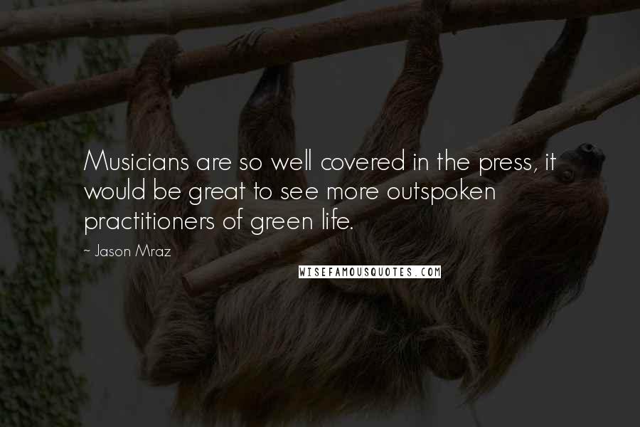 Jason Mraz Quotes: Musicians are so well covered in the press, it would be great to see more outspoken practitioners of green life.