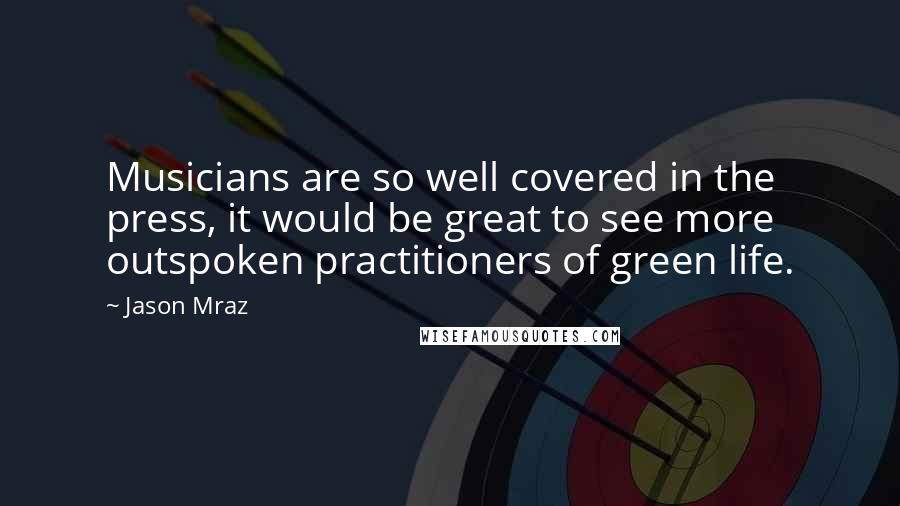Jason Mraz Quotes: Musicians are so well covered in the press, it would be great to see more outspoken practitioners of green life.