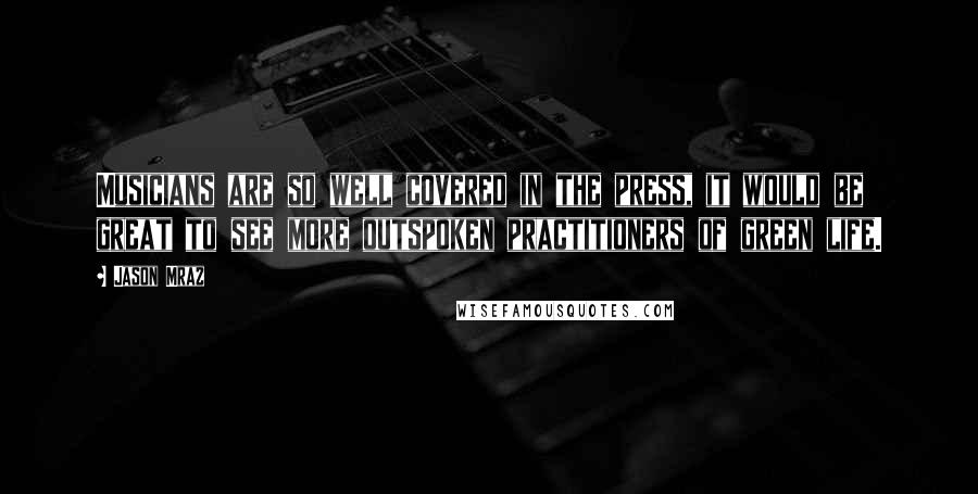 Jason Mraz Quotes: Musicians are so well covered in the press, it would be great to see more outspoken practitioners of green life.