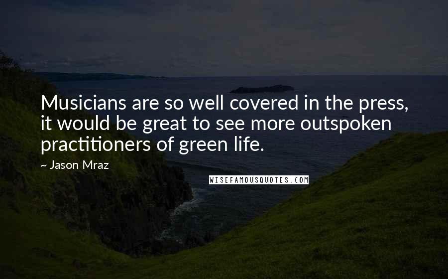 Jason Mraz Quotes: Musicians are so well covered in the press, it would be great to see more outspoken practitioners of green life.