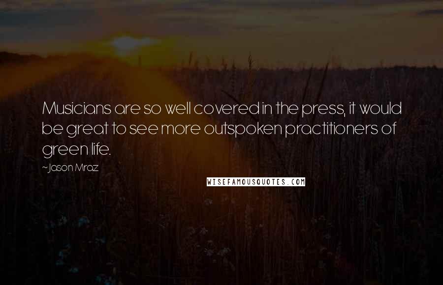 Jason Mraz Quotes: Musicians are so well covered in the press, it would be great to see more outspoken practitioners of green life.