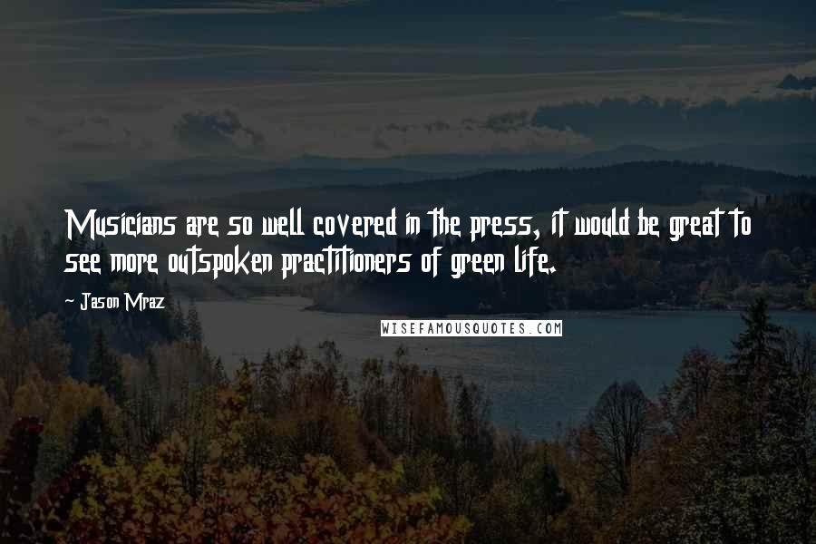 Jason Mraz Quotes: Musicians are so well covered in the press, it would be great to see more outspoken practitioners of green life.