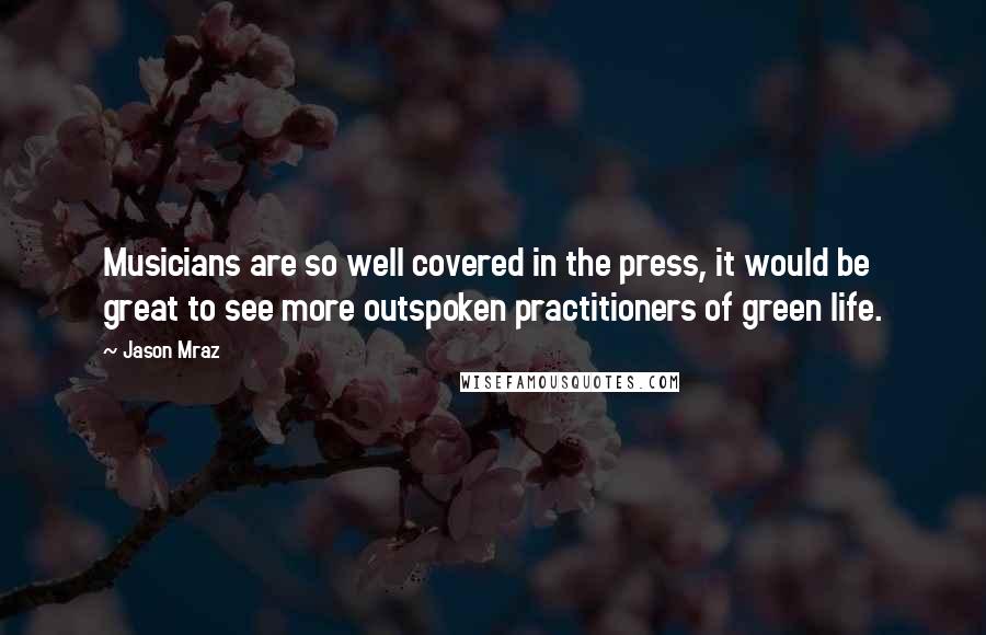 Jason Mraz Quotes: Musicians are so well covered in the press, it would be great to see more outspoken practitioners of green life.