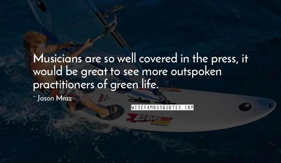 Jason Mraz Quotes: Musicians are so well covered in the press, it would be great to see more outspoken practitioners of green life.