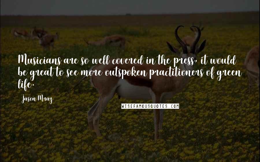 Jason Mraz Quotes: Musicians are so well covered in the press, it would be great to see more outspoken practitioners of green life.