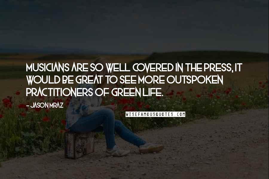 Jason Mraz Quotes: Musicians are so well covered in the press, it would be great to see more outspoken practitioners of green life.