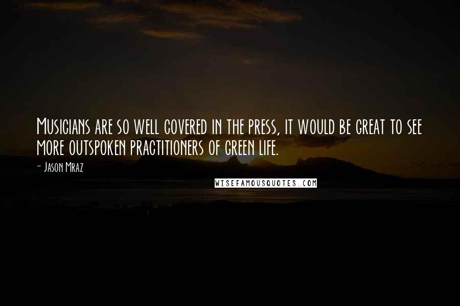 Jason Mraz Quotes: Musicians are so well covered in the press, it would be great to see more outspoken practitioners of green life.