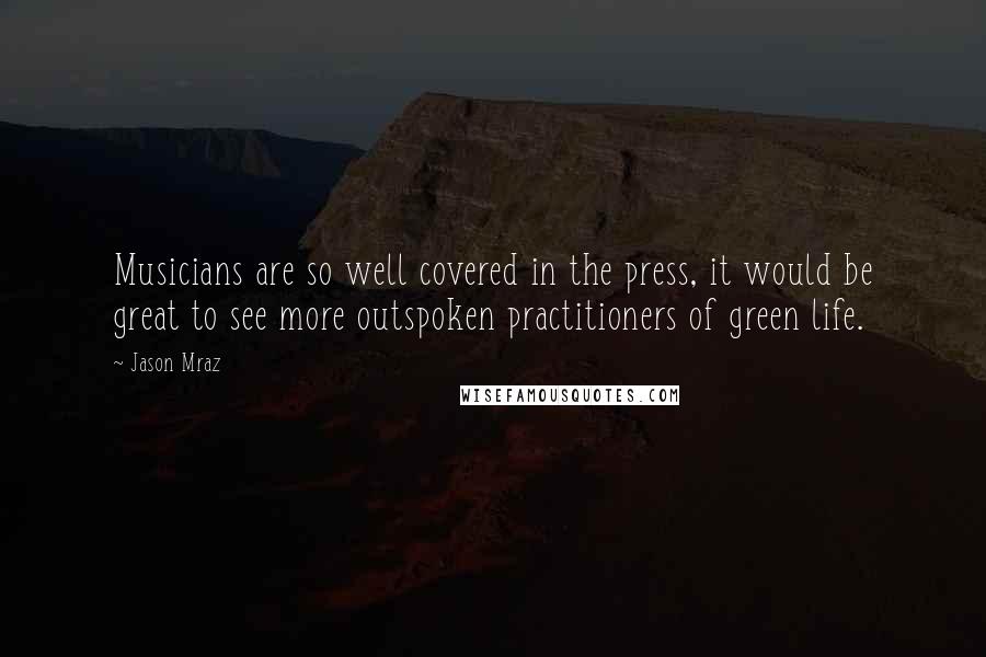 Jason Mraz Quotes: Musicians are so well covered in the press, it would be great to see more outspoken practitioners of green life.