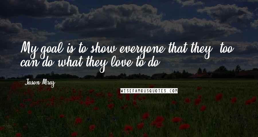 Jason Mraz Quotes: My goal is to show everyone that they, too, can do what they love to do.