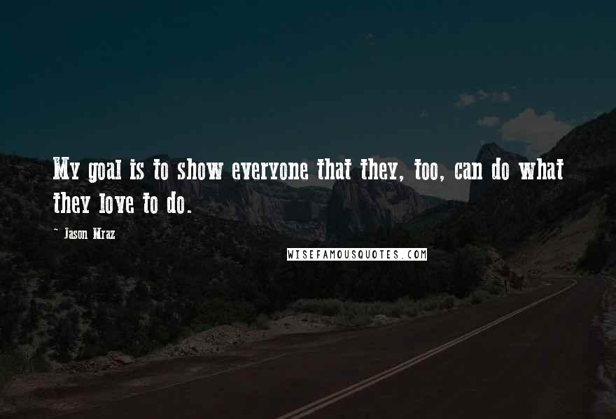 Jason Mraz Quotes: My goal is to show everyone that they, too, can do what they love to do.