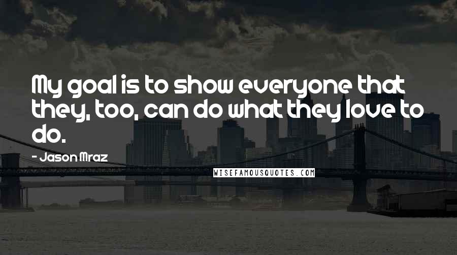 Jason Mraz Quotes: My goal is to show everyone that they, too, can do what they love to do.