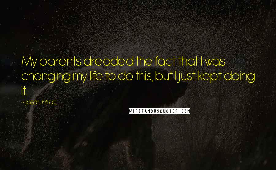 Jason Mraz Quotes: My parents dreaded the fact that I was changing my life to do this, but I just kept doing it.