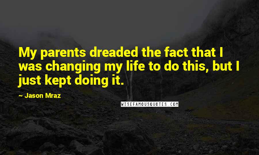 Jason Mraz Quotes: My parents dreaded the fact that I was changing my life to do this, but I just kept doing it.