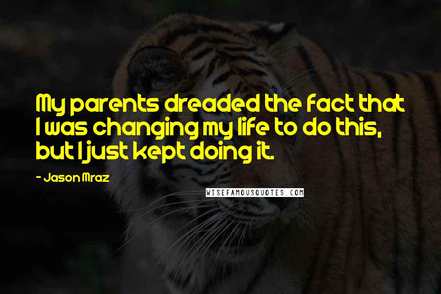 Jason Mraz Quotes: My parents dreaded the fact that I was changing my life to do this, but I just kept doing it.