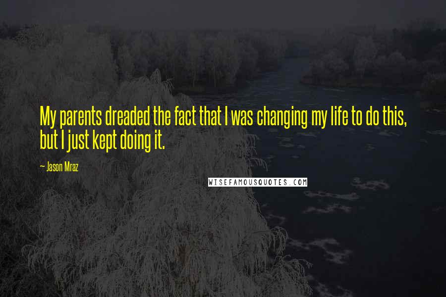 Jason Mraz Quotes: My parents dreaded the fact that I was changing my life to do this, but I just kept doing it.