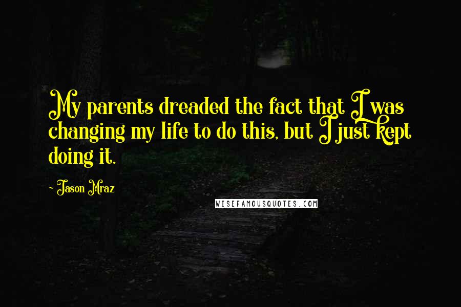 Jason Mraz Quotes: My parents dreaded the fact that I was changing my life to do this, but I just kept doing it.