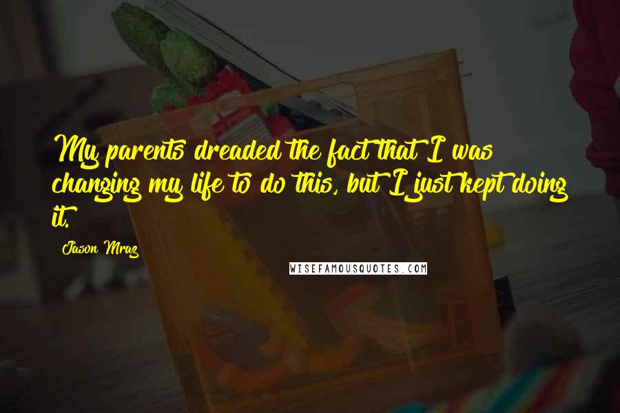 Jason Mraz Quotes: My parents dreaded the fact that I was changing my life to do this, but I just kept doing it.