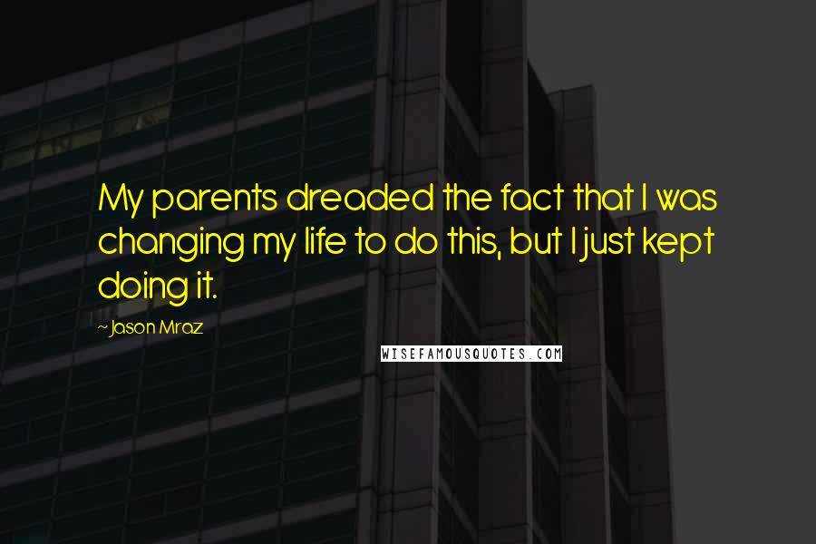 Jason Mraz Quotes: My parents dreaded the fact that I was changing my life to do this, but I just kept doing it.