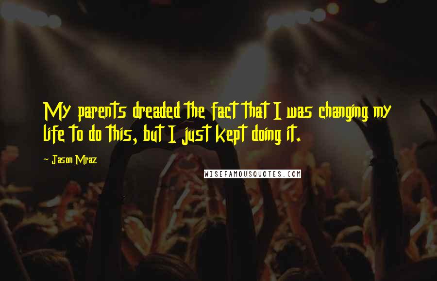 Jason Mraz Quotes: My parents dreaded the fact that I was changing my life to do this, but I just kept doing it.