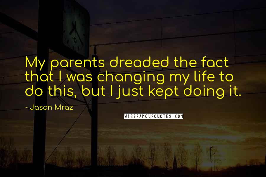 Jason Mraz Quotes: My parents dreaded the fact that I was changing my life to do this, but I just kept doing it.