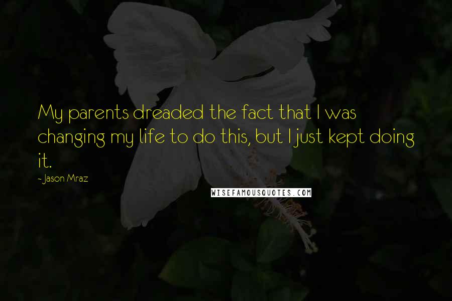 Jason Mraz Quotes: My parents dreaded the fact that I was changing my life to do this, but I just kept doing it.