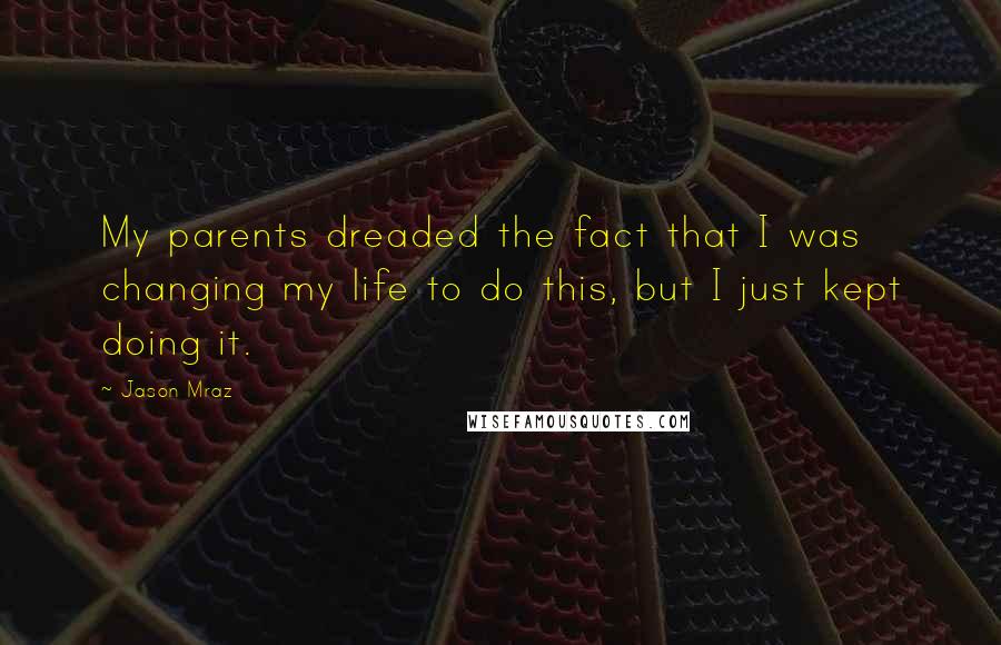 Jason Mraz Quotes: My parents dreaded the fact that I was changing my life to do this, but I just kept doing it.