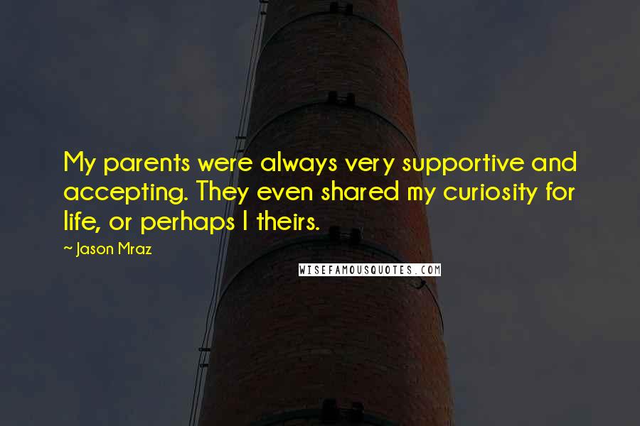 Jason Mraz Quotes: My parents were always very supportive and accepting. They even shared my curiosity for life, or perhaps I theirs.