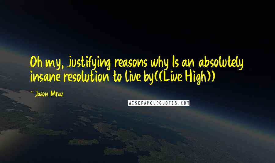 Jason Mraz Quotes: Oh my, justifying reasons why Is an absolutely insane resolution to live by((Live High))