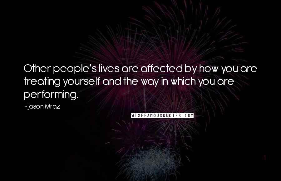 Jason Mraz Quotes: Other people's lives are affected by how you are treating yourself and the way in which you are performing.