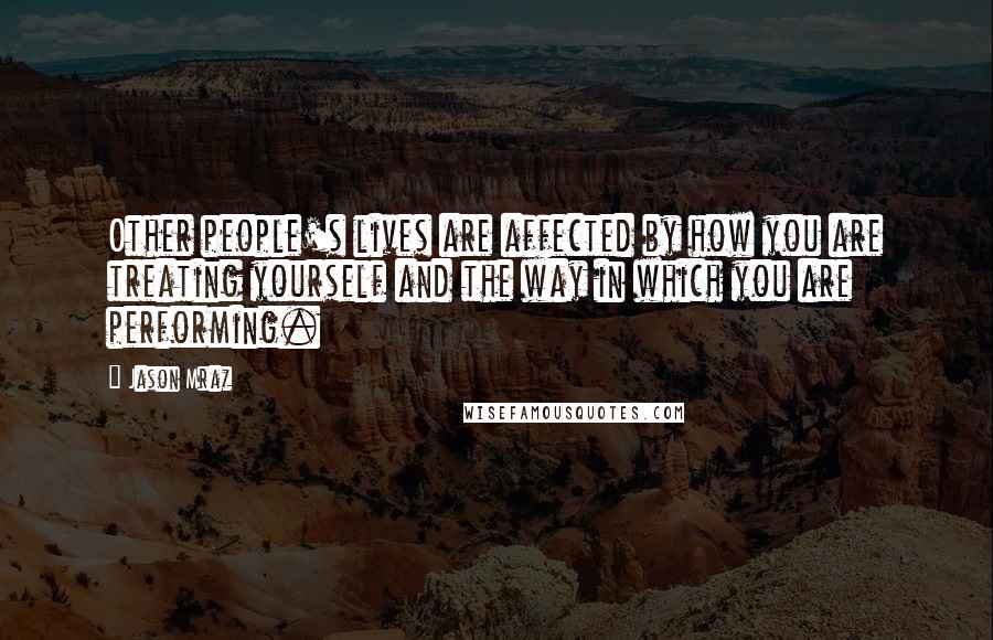 Jason Mraz Quotes: Other people's lives are affected by how you are treating yourself and the way in which you are performing.