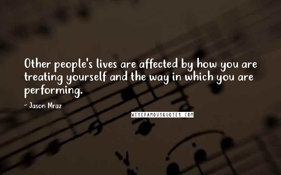 Jason Mraz Quotes: Other people's lives are affected by how you are treating yourself and the way in which you are performing.