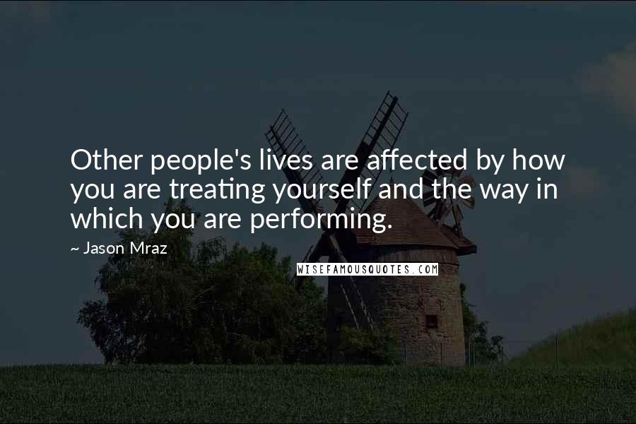 Jason Mraz Quotes: Other people's lives are affected by how you are treating yourself and the way in which you are performing.