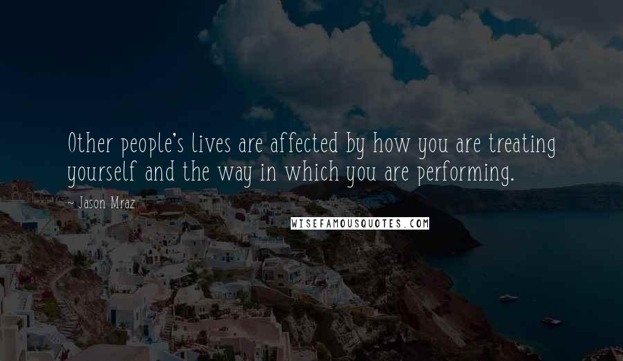 Jason Mraz Quotes: Other people's lives are affected by how you are treating yourself and the way in which you are performing.