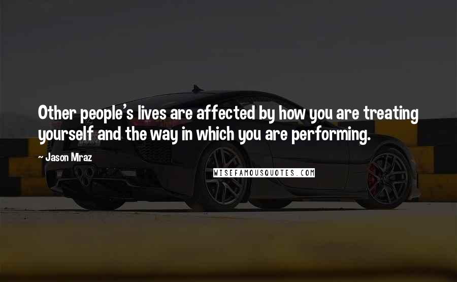 Jason Mraz Quotes: Other people's lives are affected by how you are treating yourself and the way in which you are performing.