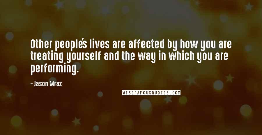 Jason Mraz Quotes: Other people's lives are affected by how you are treating yourself and the way in which you are performing.