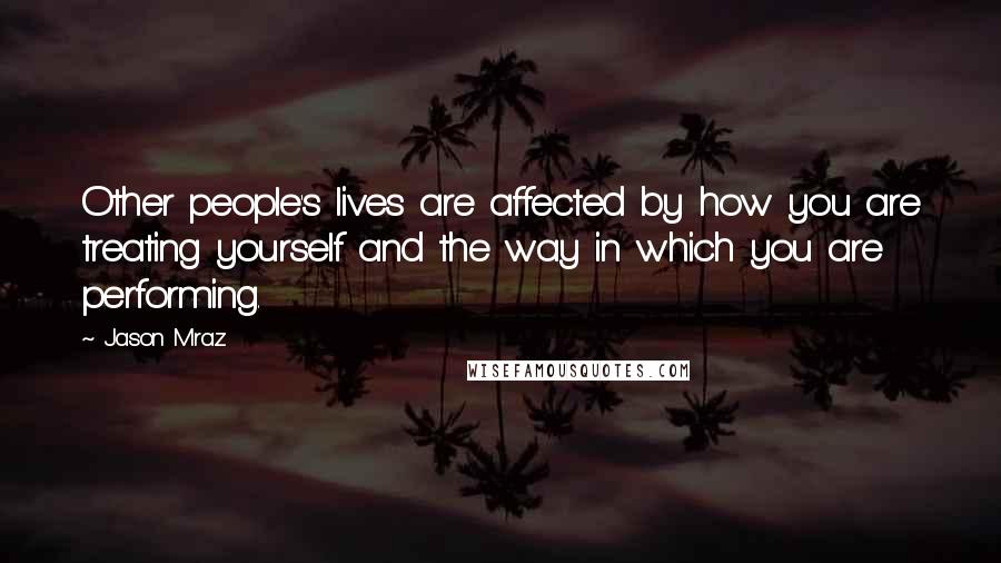 Jason Mraz Quotes: Other people's lives are affected by how you are treating yourself and the way in which you are performing.