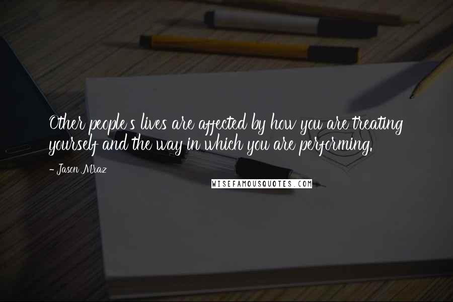 Jason Mraz Quotes: Other people's lives are affected by how you are treating yourself and the way in which you are performing.