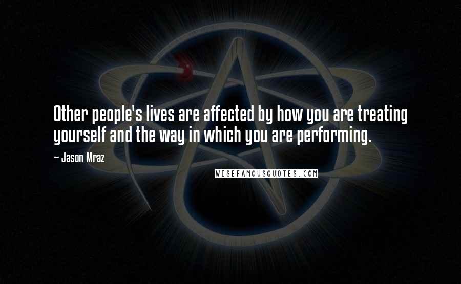 Jason Mraz Quotes: Other people's lives are affected by how you are treating yourself and the way in which you are performing.