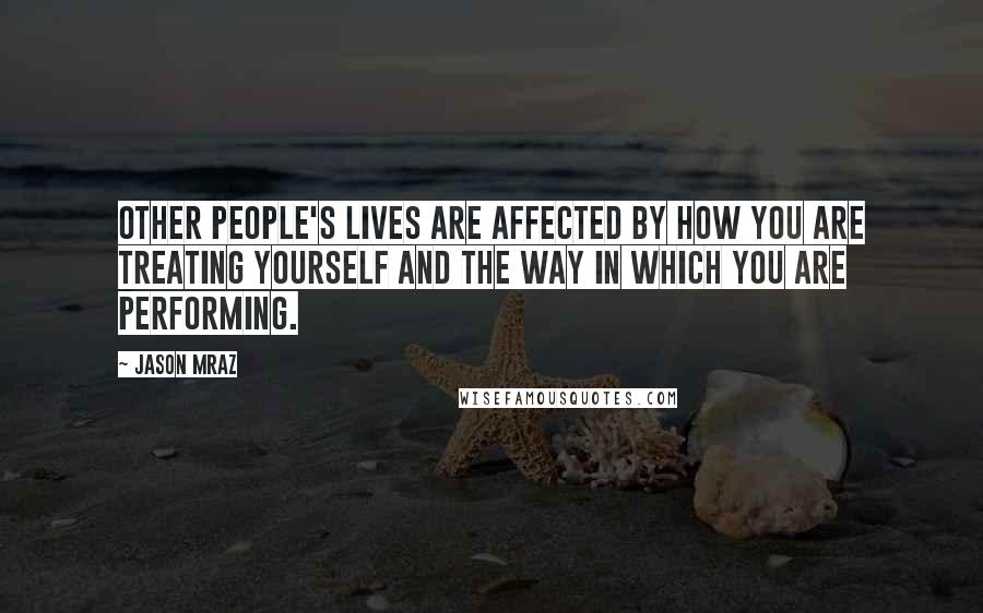 Jason Mraz Quotes: Other people's lives are affected by how you are treating yourself and the way in which you are performing.