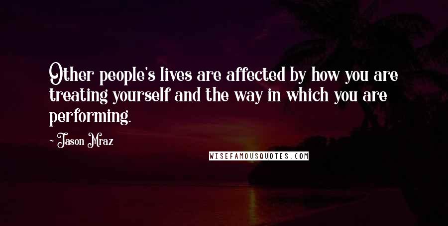 Jason Mraz Quotes: Other people's lives are affected by how you are treating yourself and the way in which you are performing.