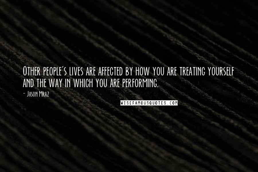 Jason Mraz Quotes: Other people's lives are affected by how you are treating yourself and the way in which you are performing.