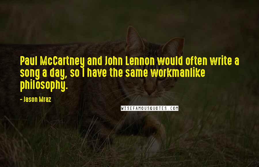 Jason Mraz Quotes: Paul McCartney and John Lennon would often write a song a day, so I have the same workmanlike philosophy.