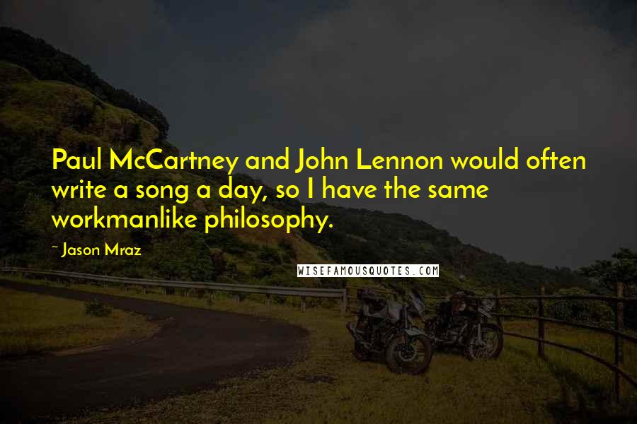 Jason Mraz Quotes: Paul McCartney and John Lennon would often write a song a day, so I have the same workmanlike philosophy.