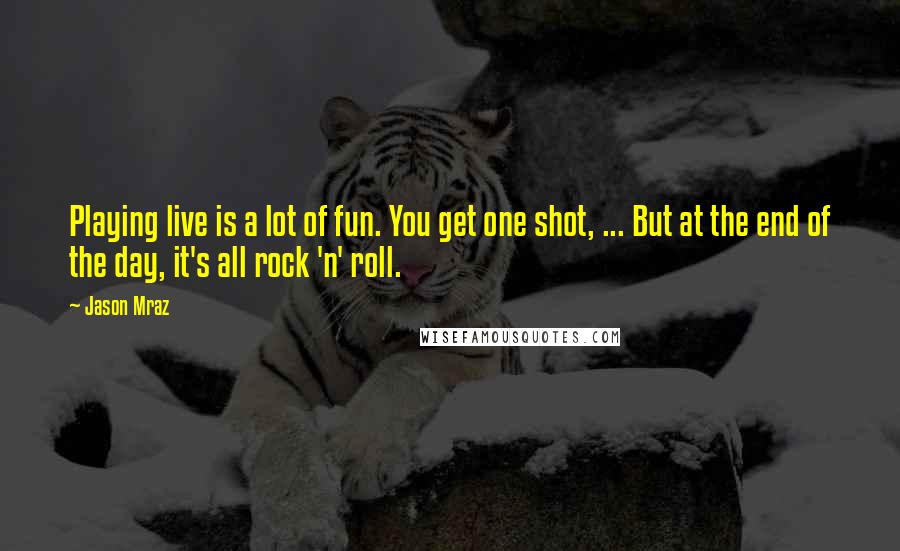 Jason Mraz Quotes: Playing live is a lot of fun. You get one shot, ... But at the end of the day, it's all rock 'n' roll.