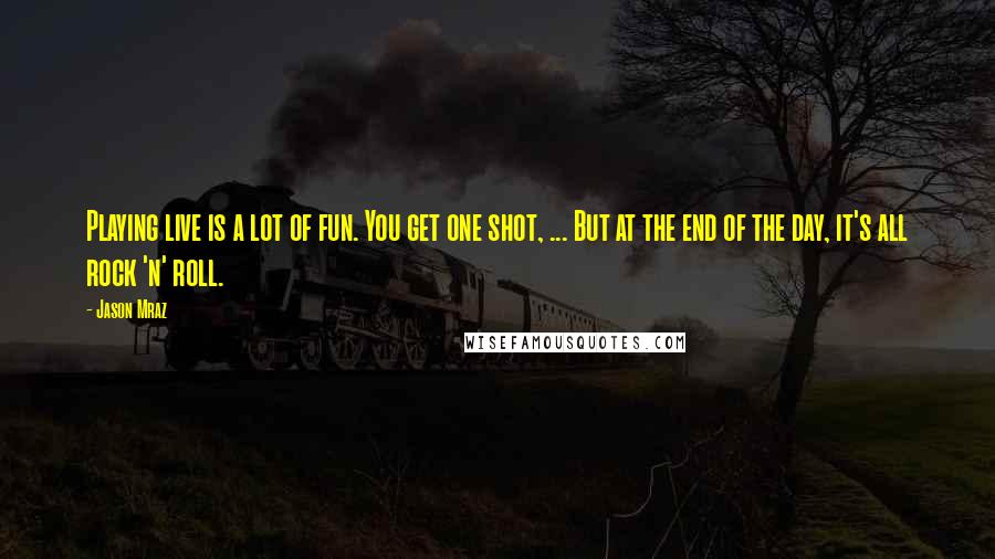 Jason Mraz Quotes: Playing live is a lot of fun. You get one shot, ... But at the end of the day, it's all rock 'n' roll.